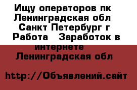  Ищу операторов пк - Ленинградская обл., Санкт-Петербург г. Работа » Заработок в интернете   . Ленинградская обл.